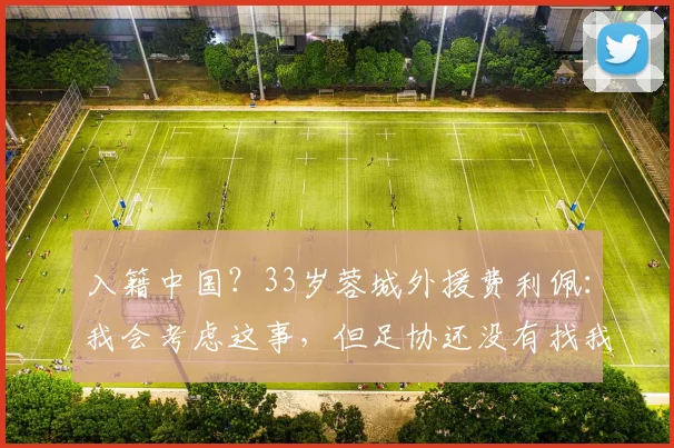 入籍中国？33岁蓉城外援费利佩：我会考虑这事，但足协还没有找我