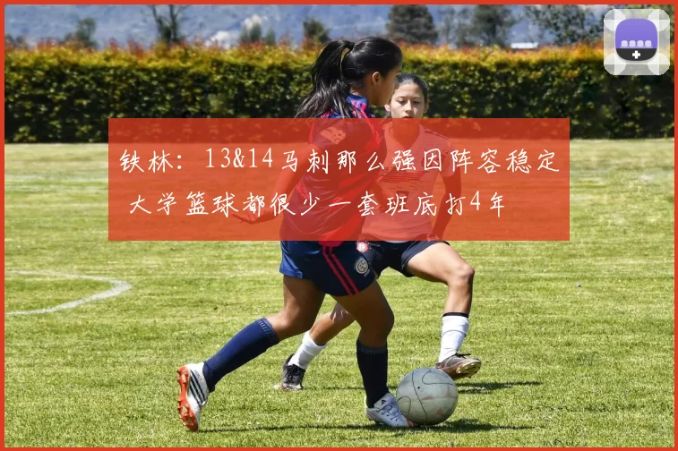 铁林：13&14马刺那么强因阵容稳定 大学篮球都很少一套班底打4年