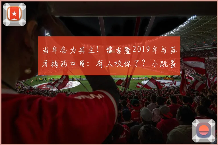 当年各为其主！雷吉隆2019年与苏牙梅西口角：有人咬你了？小跳蚤