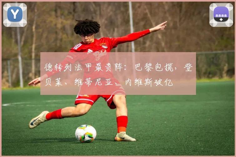 德转列法甲最贵阵：巴黎包揽，登贝莱、维蒂尼亚、内维斯破亿