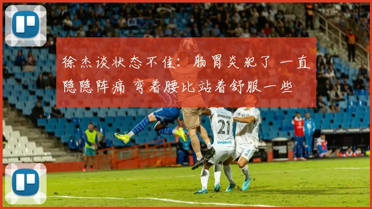 徐杰谈状态不佳：肠胃炎犯了 一直隐隐阵痛 弯着腰比站着舒服一些