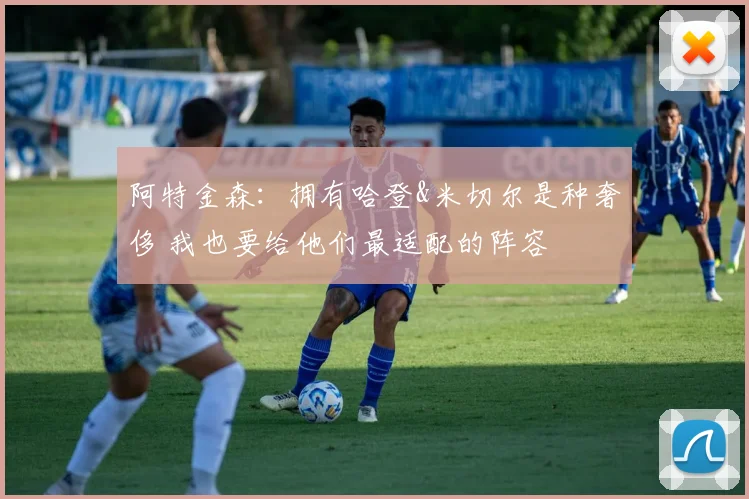 阿特金森：拥有哈登&米切尔是种奢侈 我也要给他们最适配的阵容