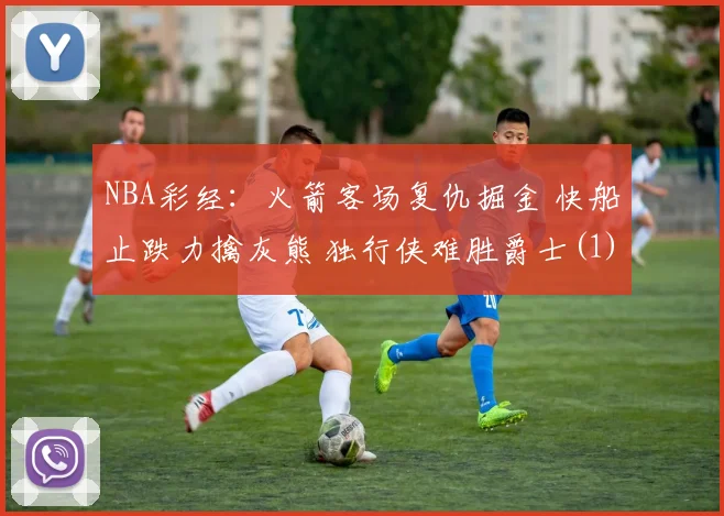 NBA彩经：火箭客场复仇掘金 快船止跌力擒灰熊 独行侠难胜爵士(1)