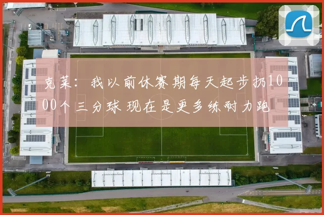 克莱：我以前休赛期每天起步扔1000个三分球 现在是更多练耐力跑