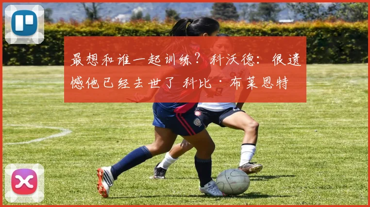 最想和谁一起训练？科沃德：很遗憾他已经去世了 科比·布莱恩特