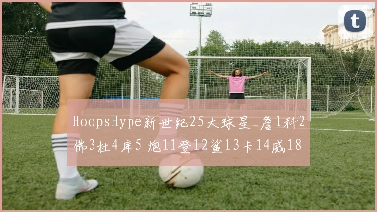 HoopsHype新世纪25大球星_詹1科2佛3杜4库5 炮11登12鲨13卡14威18(1)